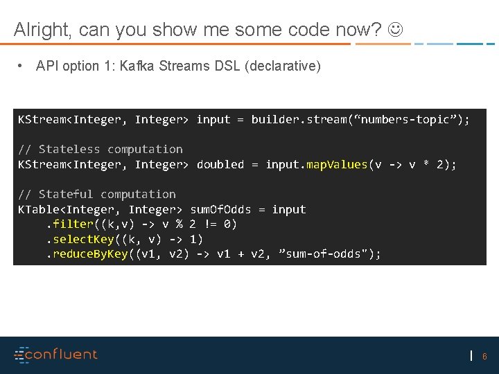 Alright, can you show me some code now? • API option 1: Kafka Streams