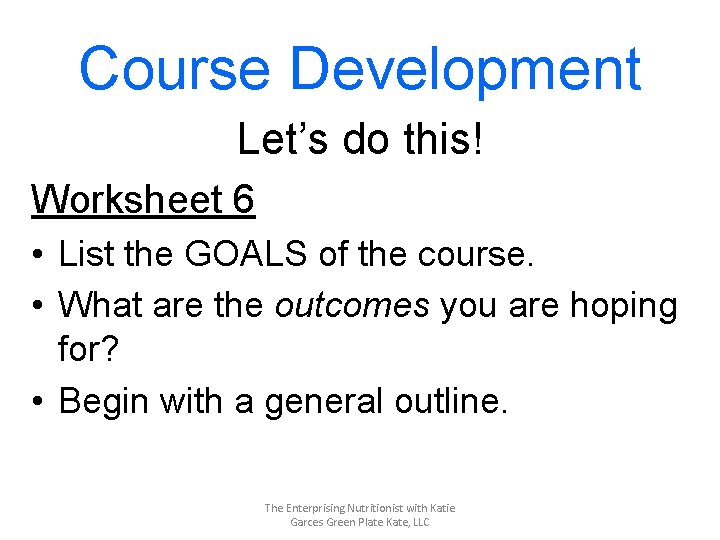 Course Development Let’s do this! Worksheet 6 • List the GOALS of the course.