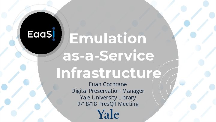 Emulation as-a-Service Infrastructure Euan Cochrane Digital Preservation Manager Yale University Library 9/18/18 Pres. QT