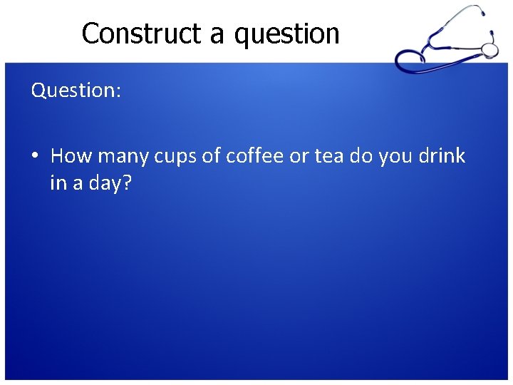 Construct a question Question: • How many cups of coffee or tea do you Construct a question Question: • How many cups of coffee or tea do you