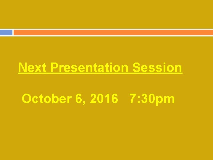 Next Presentation Session October 6, 2016 7: 30 pm 