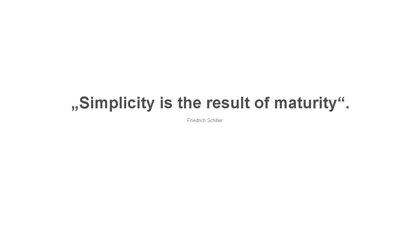 „Simplicity is the result of maturity“. Friedrich Schiller 