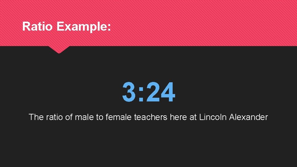 Ratio Example: 3: 24 The ratio of male to female teachers here at Lincoln