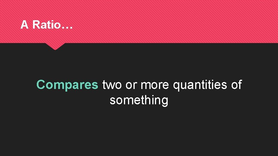 A Ratio… Compares two or more quantities of something 