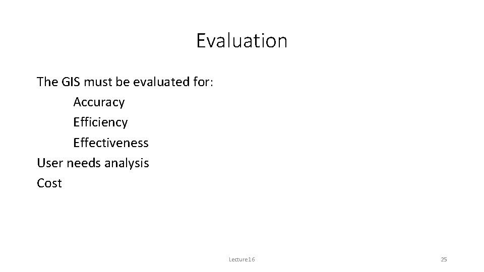 Evaluation The GIS must be evaluated for: Accuracy Efficiency Effectiveness User needs analysis Cost