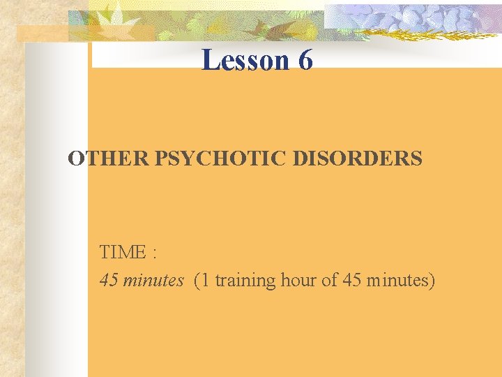 Lesson 6 OTHER PSYCHOTIC DISORDERS TIME : 45 minutes (1 training hour of 45