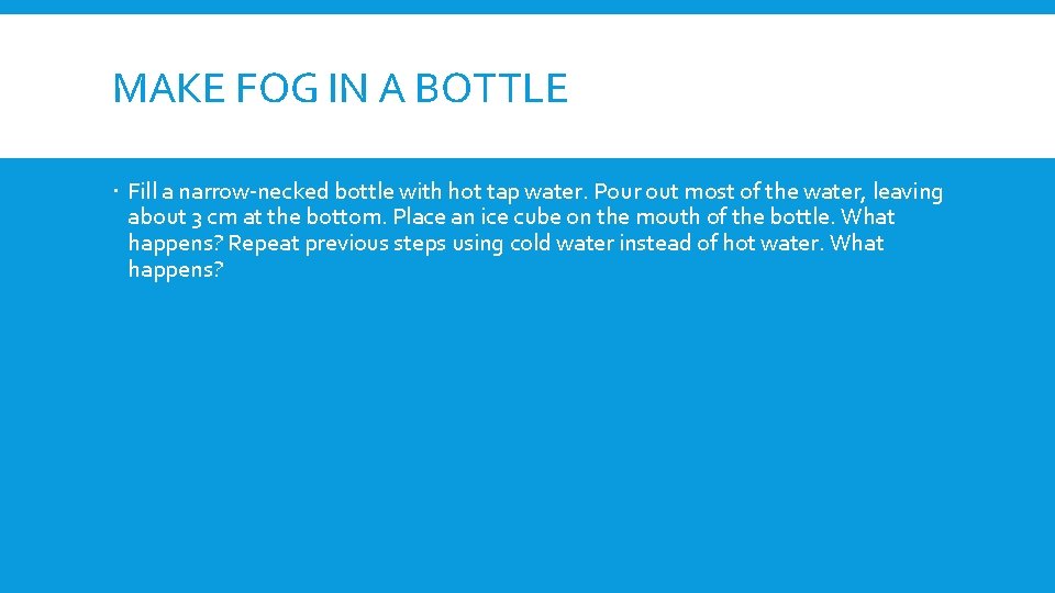 MAKE FOG IN A BOTTLE Fill a narrow-necked bottle with hot tap water. Pour