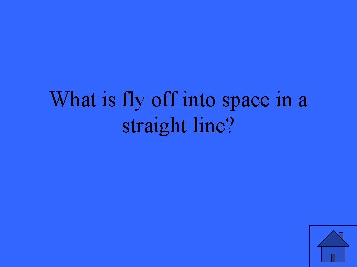 What is fly off into space in a straight line? 
