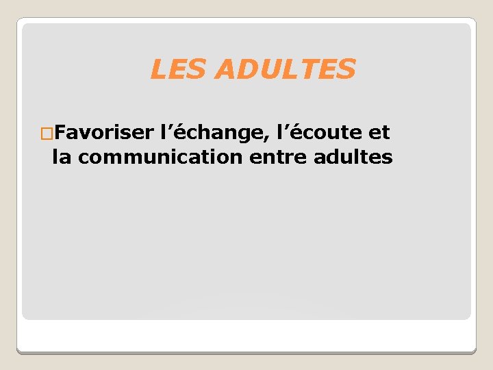 LES ADULTES �Favoriser l’échange, l’écoute et la communication entre adultes 