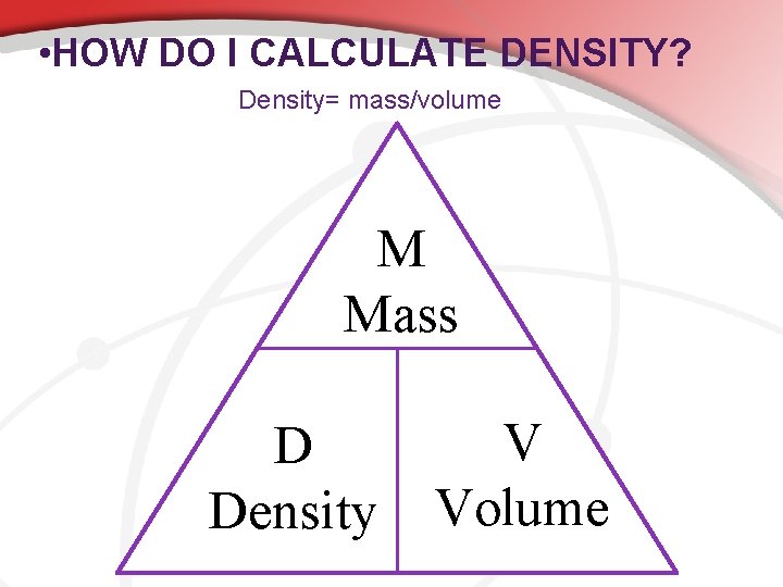  • HOW DO I CALCULATE DENSITY? Density= mass/volume M Mass D Density V