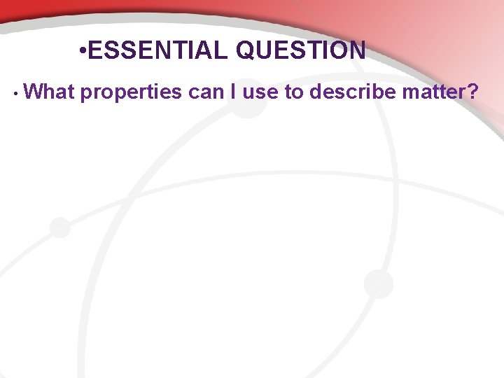  • ESSENTIAL QUESTION • What properties can I use to describe matter? 