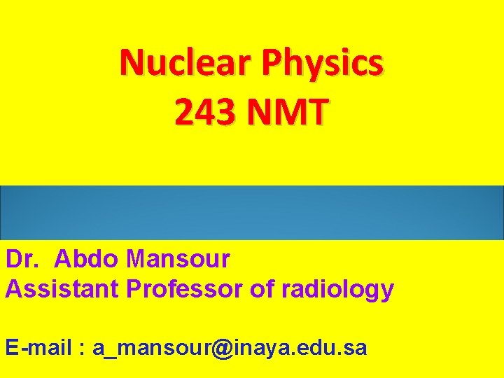 Nuclear Physics 243 NMT Dr. Abdo Mansour Assistant Professor of radiology E-mail : a_mansour@inaya.