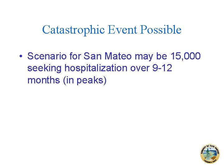 Catastrophic Event Possible • Scenario for San Mateo may be 15, 000 seeking hospitalization