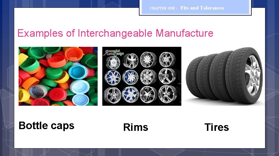CHAPTER ONE : Fits and Tolerances Examples of Interchangeable Manufacture Bottle caps Rims Tires