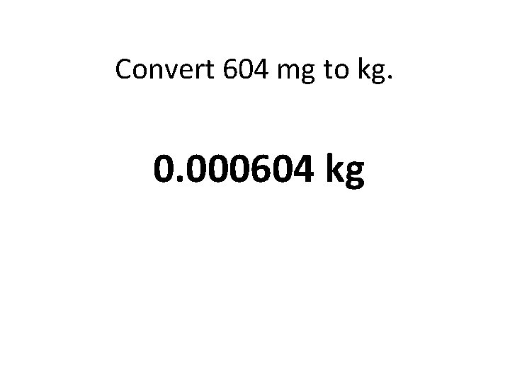 Convert 604 mg to kg. 0. 000604 kg 