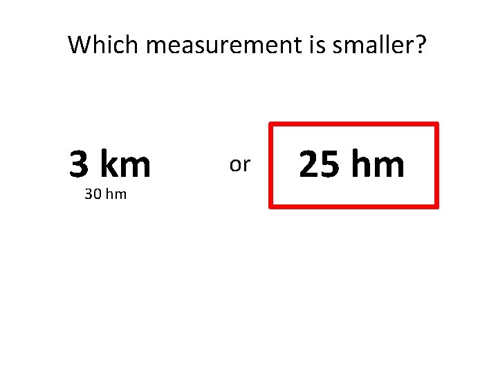 Which measurement is smaller? 3 km 30 hm or 25 hm 