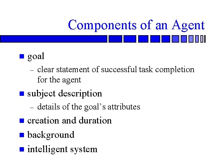 Components of an Agent n goal – n clear statement of successful task completion