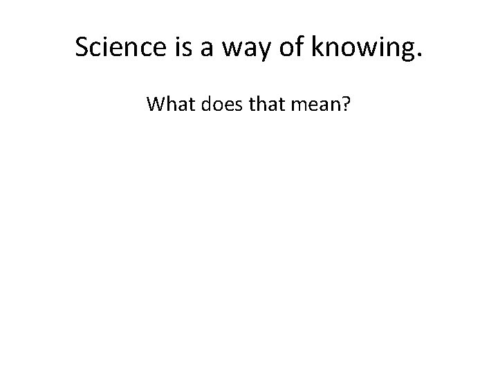 Science is a way of knowing. What does that mean? 