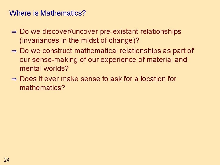 Where is Mathematics? ⇒ ⇒ ⇒ 24 Do we discover/uncover pre-existant relationships (invariances in