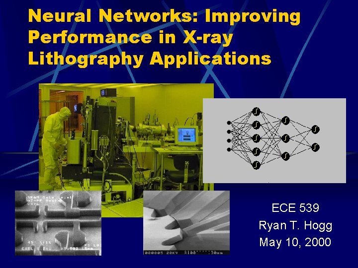 Neural Networks: Improving Performance in X-ray Lithography Applications ECE 539 Ryan T. Hogg May