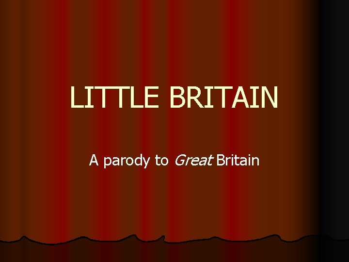 LITTLE BRITAIN A parody to Great Britain 