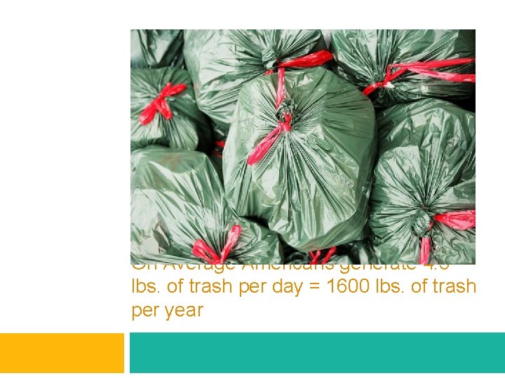 On Average Americans generate 4. 5 lbs. of trash per day = 1600 lbs.