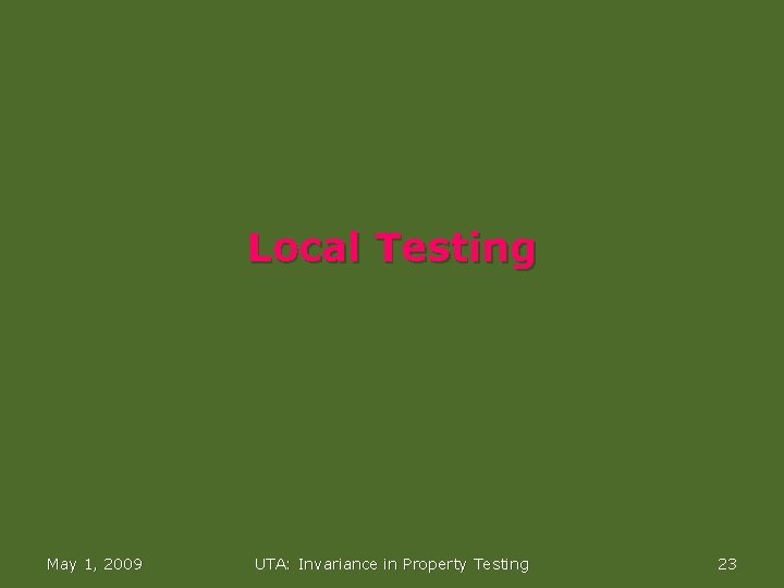 Local Testing May 1, 2009 UTA: Invariance in Property Testing 23 