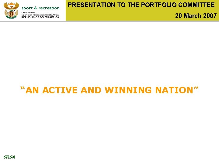 PRESENTATION TO THE PORTFOLIO COMMITTEE 20 March 2007 “AN ACTIVE AND WINNING NATION” SRSA