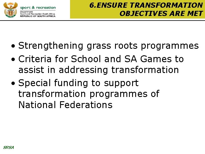 6. ENSURE TRANSFORMATION OBJECTIVES ARE MET • Strengthening grass roots programmes • Criteria for