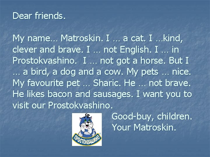 Dear friends. My name… Matroskin. I … a cat. I …kind, clever and brave.