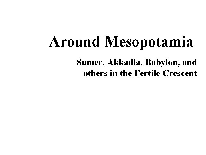 Around Mesopotamia Sumer, Akkadia, Babylon, and others in the Fertile Crescent 