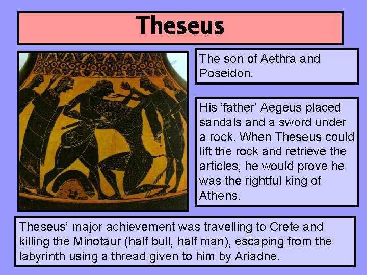 Theseus The son of Aethra and Poseidon. His ‘father’ Aegeus placed sandals and a