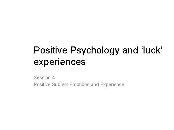 Positive Psychology and ‘luck’ experiences Session 4 Positive Subject Emotions and Experience 