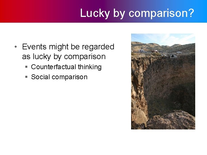 Lucky by comparison? • Events might be regarded as lucky by comparison § Counterfactual