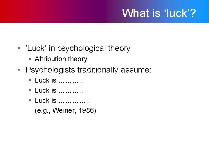 What is ‘luck’? • ‘Luck’ in psychological theory § Attribution theory • Psychologists traditionally