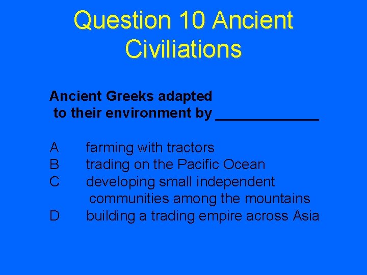 Question 10 Ancient Civiliations Ancient Greeks adapted to their environment by _______ A B