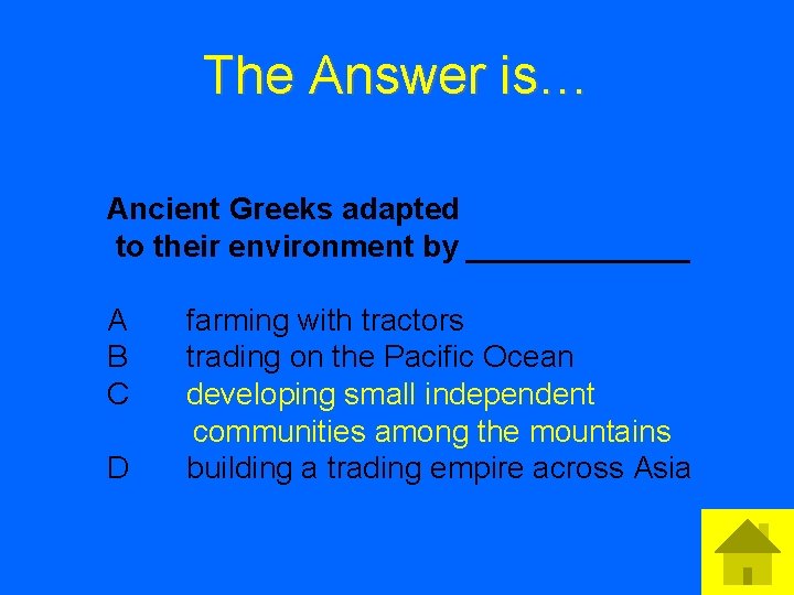 The Answer is… Ancient Greeks adapted to their environment by _______ A B C