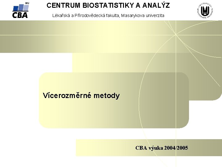 CENTRUM BIOSTATISTIKY A ANALÝZ Lékařská a Přírodovědecká fakulta, Masarykova univerzita Vícerozměrné metody CBA výuka