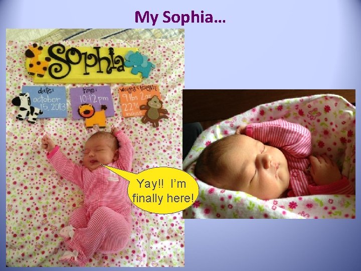 My Sophia… Yay!! I’m finally here! 