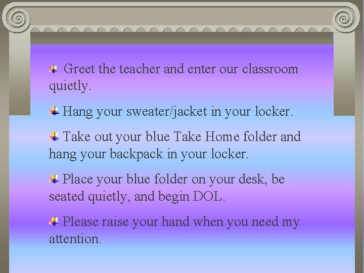 Greet the teacher and enter our classroom quietly. Hang your sweater/jacket in your locker.
