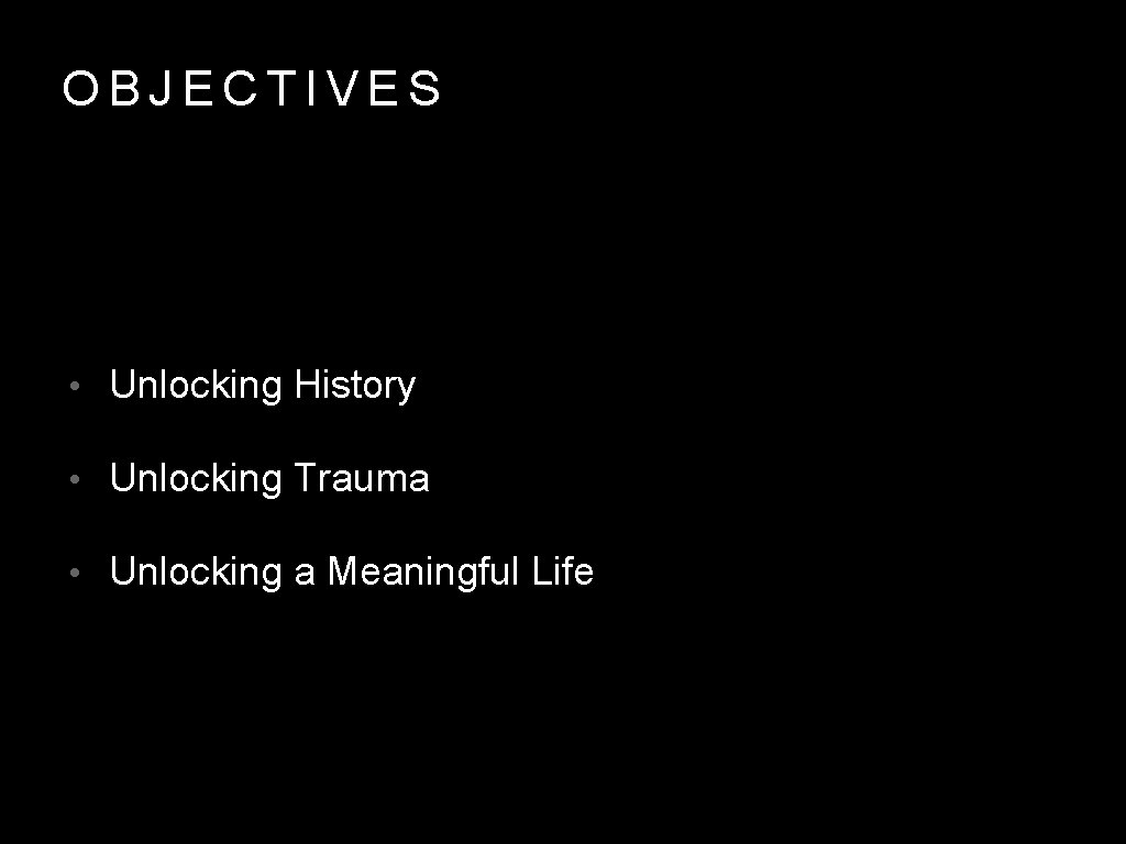 OBJECTIVES • Unlocking History • Unlocking Trauma • Unlocking a Meaningful Life 