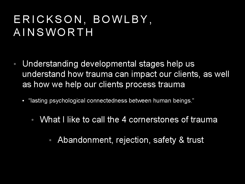 ERICKSON, BOWLBY, AINSWORTH • Understanding developmental stages help us understand how trauma can impact