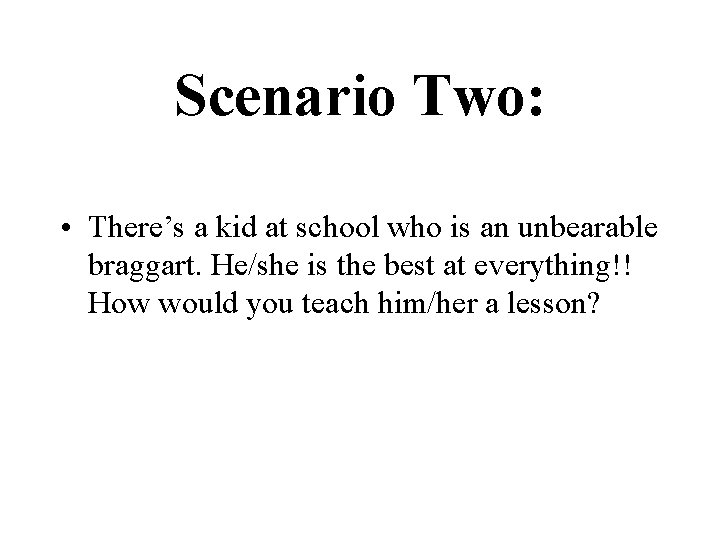 Scenario Two: • There’s a kid at school who is an unbearable braggart. He/she
