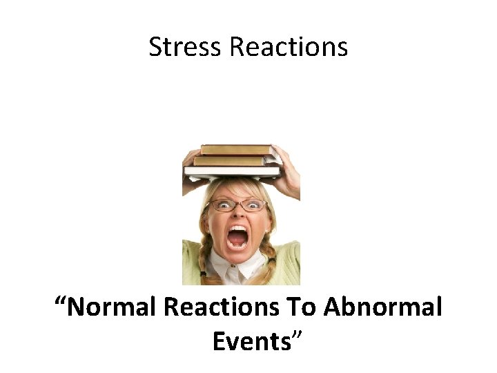 Stress Reactions “Normal Reactions To Abnormal Events” 