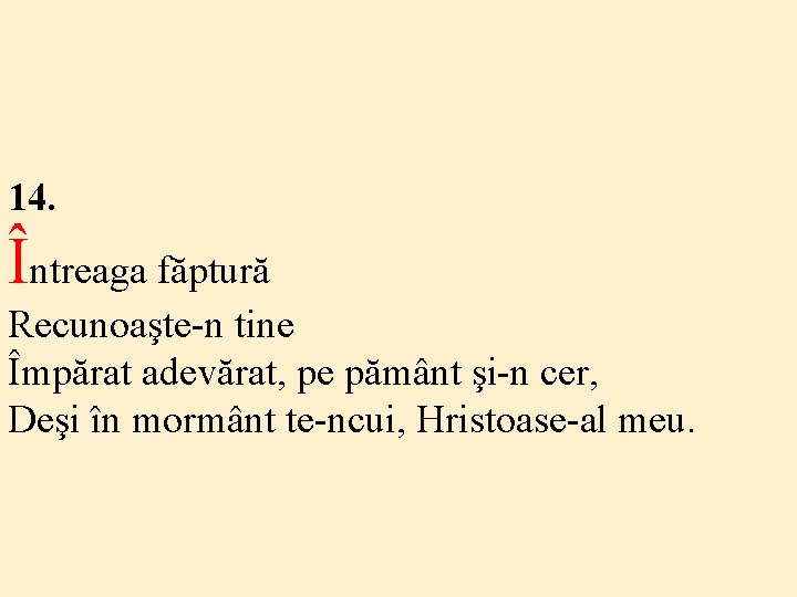 14. Întreaga făptură Recunoaşte-n tine Împărat adevărat, pe pământ şi-n cer, Deşi în mormânt