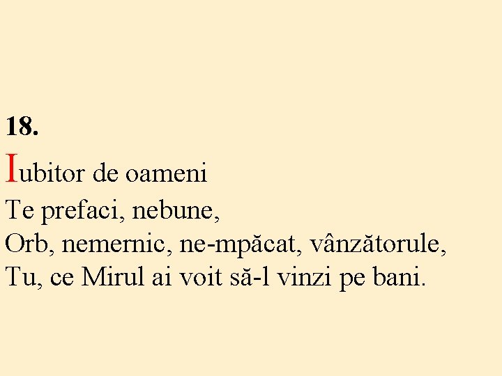 18. Iubitor de oameni Te prefaci, nebune, Orb, nemernic, ne-mpăcat, vânzătorule, Tu, ce Mirul 18. Iubitor de oameni Te prefaci, nebune, Orb, nemernic, ne-mpăcat, vânzătorule, Tu, ce Mirul