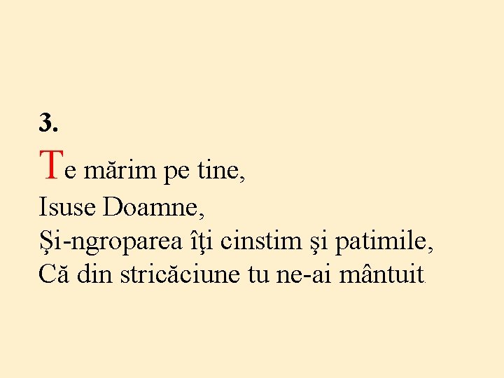 3. Te mărim pe tine, Isuse Doamne, Şi-ngroparea îţi cinstim şi patimile, Că din