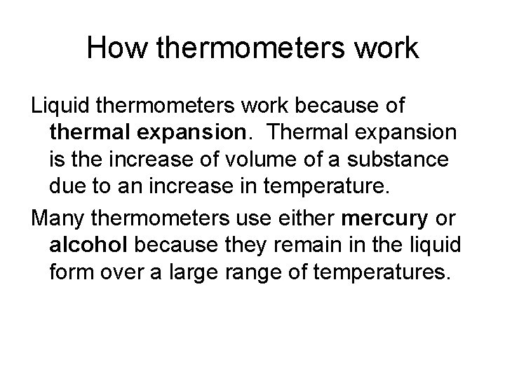 How thermometers work Liquid thermometers work because of thermal expansion. Thermal expansion is the