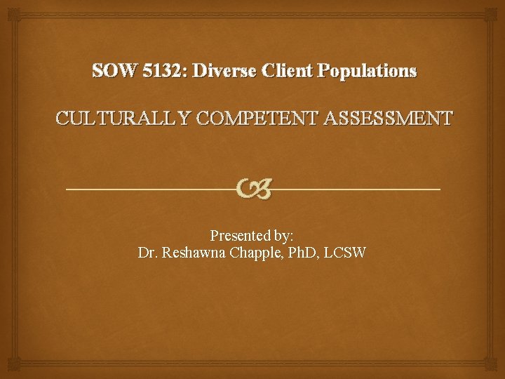 SOW 5132: Diverse Client Populations CULTURALLY COMPETENT ASSESSMENT Presented by: Dr. Reshawna Chapple, Ph.