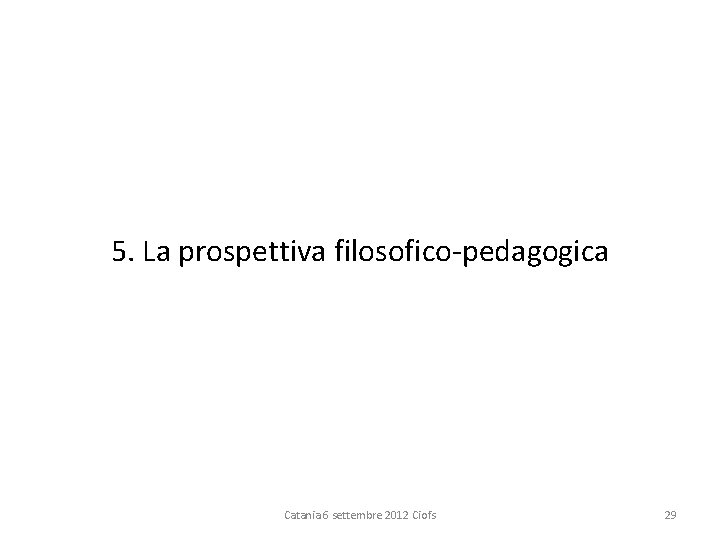 5. La prospettiva filosofico pedagogica Catania 6 settembre 2012 Ciofs 29 